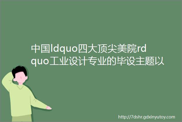 中国ldquo四大顶尖美院rdquo工业设计专业的毕设主题以及培养方式